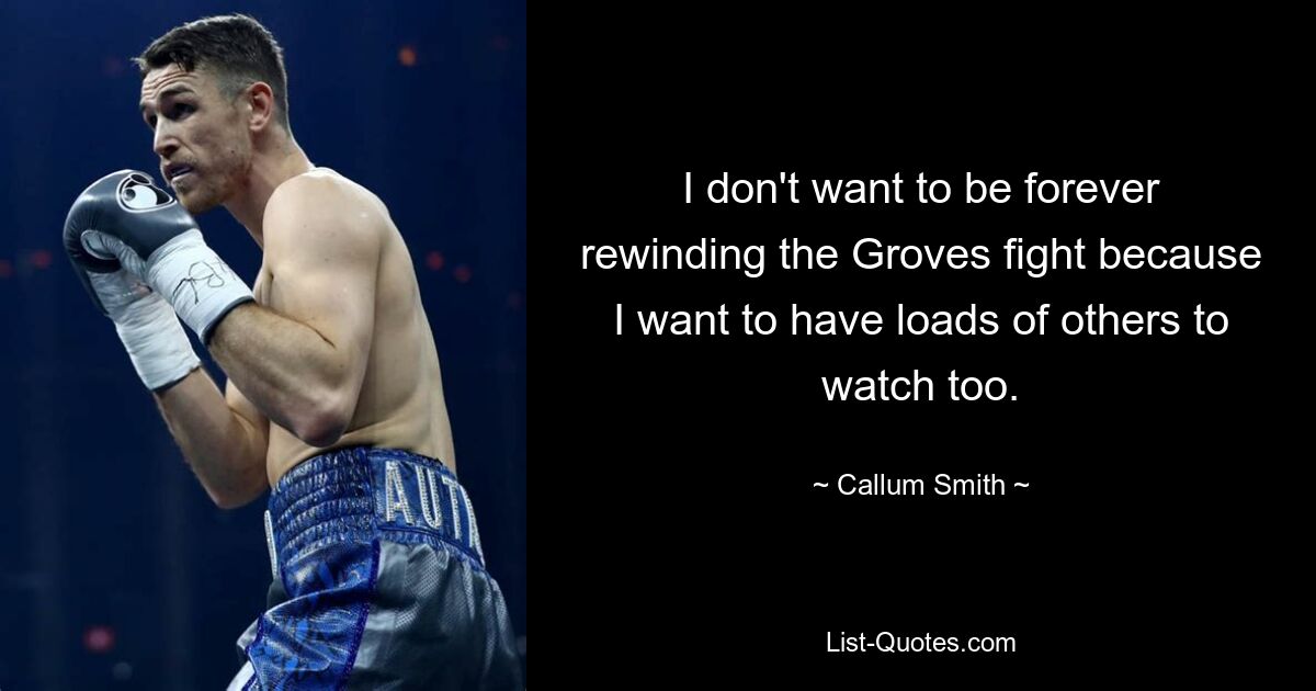 I don't want to be forever rewinding the Groves fight because I want to have loads of others to watch too. — © Callum Smith