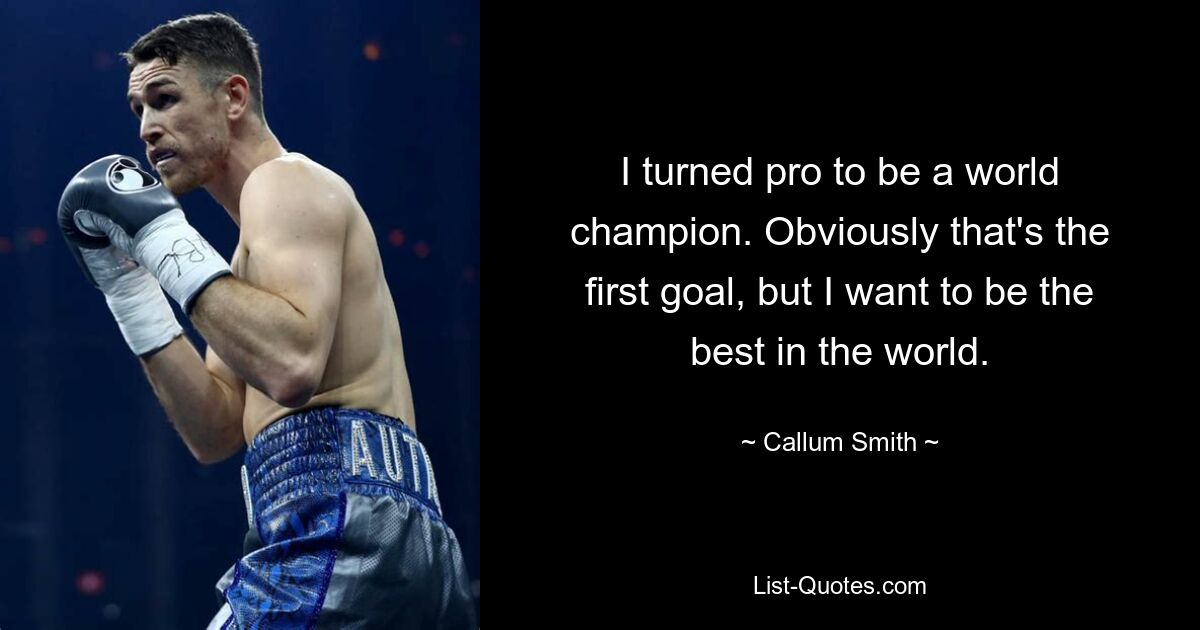 I turned pro to be a world champion. Obviously that's the first goal, but I want to be the best in the world. — © Callum Smith