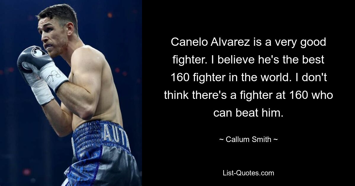 Canelo Alvarez is a very good fighter. I believe he's the best 160 fighter in the world. I don't think there's a fighter at 160 who can beat him. — © Callum Smith