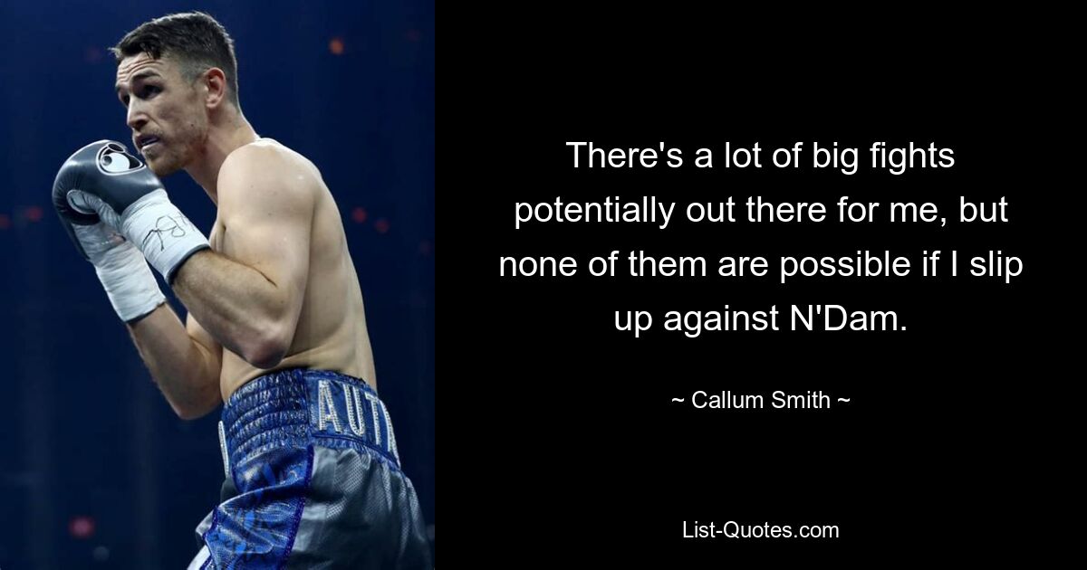 There's a lot of big fights potentially out there for me, but none of them are possible if I slip up against N'Dam. — © Callum Smith