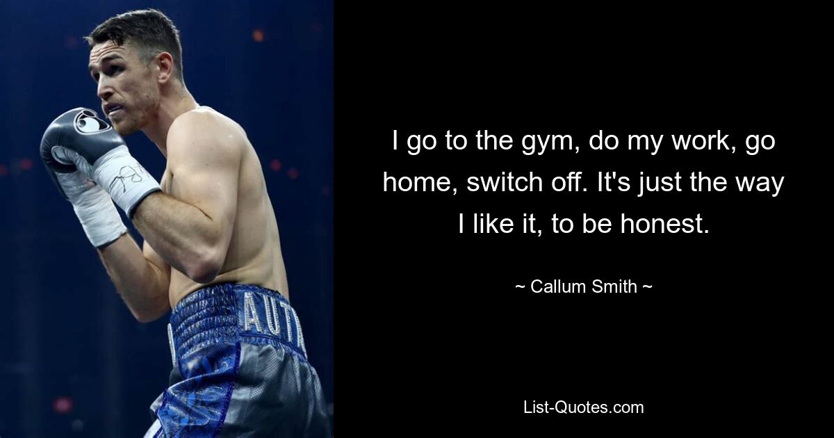 I go to the gym, do my work, go home, switch off. It's just the way I like it, to be honest. — © Callum Smith