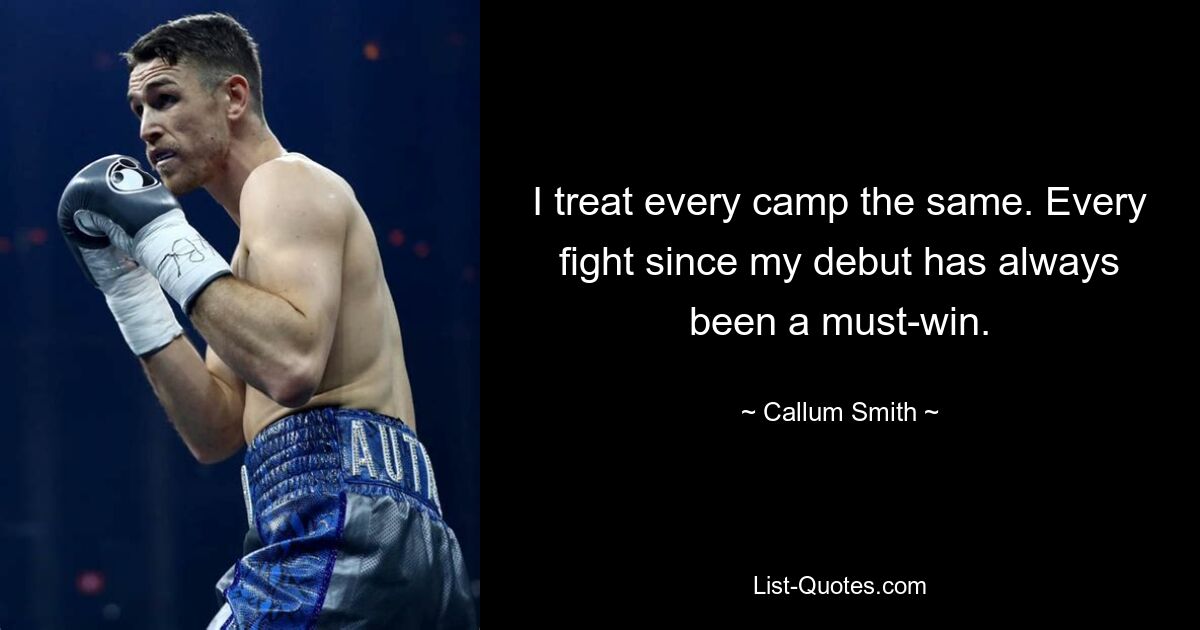 I treat every camp the same. Every fight since my debut has always been a must-win. — © Callum Smith