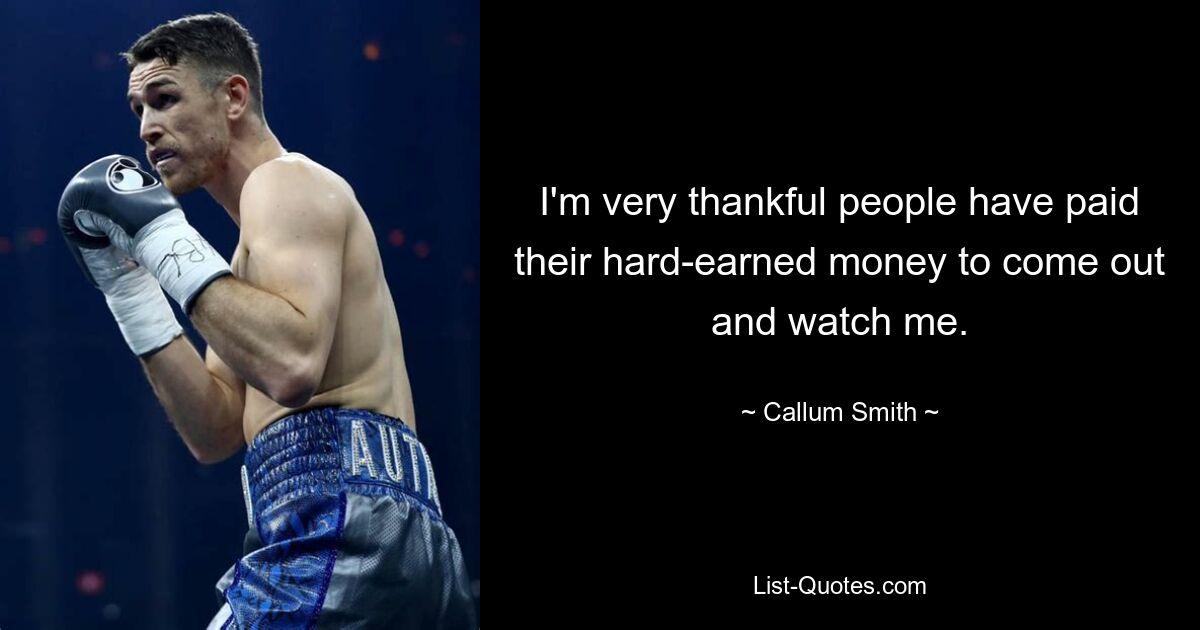 I'm very thankful people have paid their hard-earned money to come out and watch me. — © Callum Smith