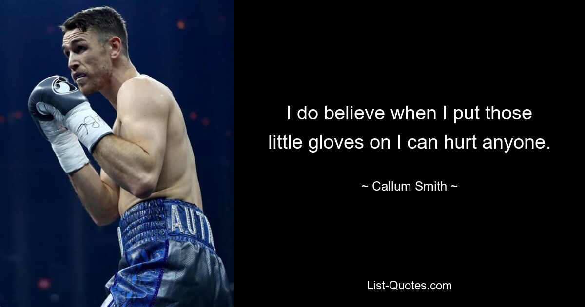 I do believe when I put those little gloves on I can hurt anyone. — © Callum Smith