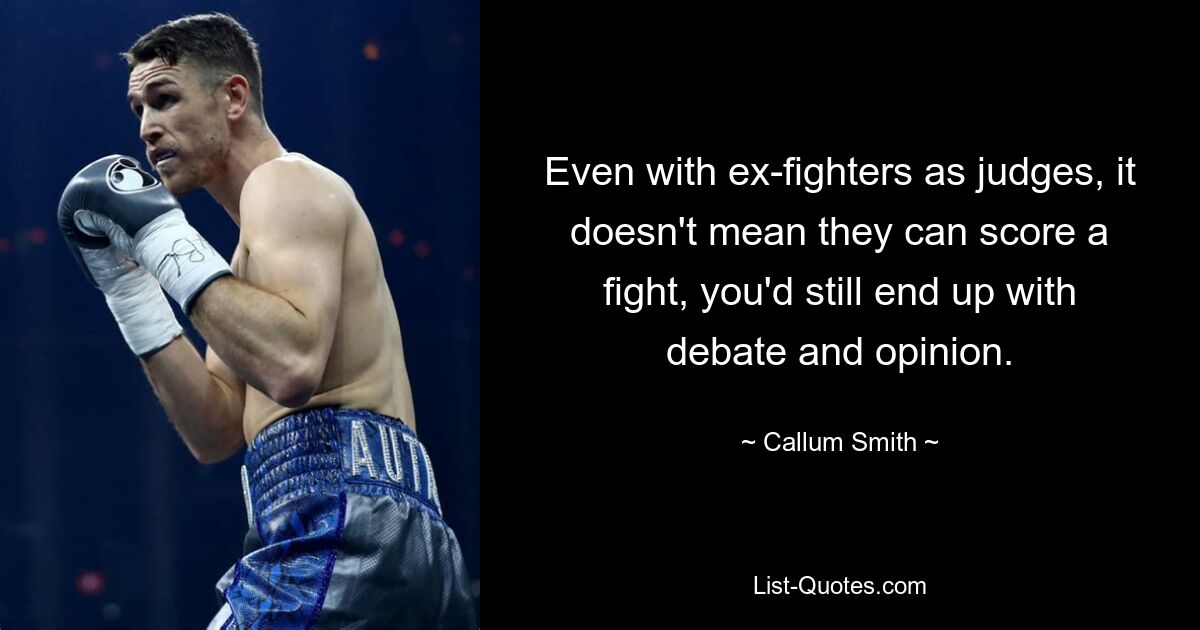 Even with ex-fighters as judges, it doesn't mean they can score a fight, you'd still end up with debate and opinion. — © Callum Smith