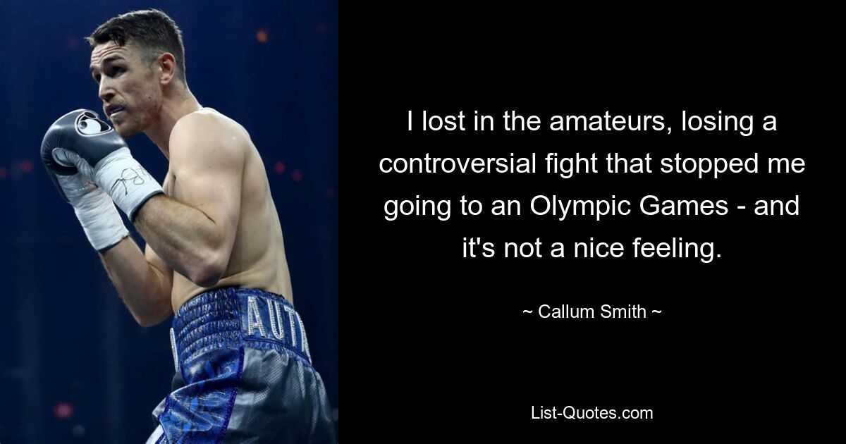 I lost in the amateurs, losing a controversial fight that stopped me going to an Olympic Games - and it's not a nice feeling. — © Callum Smith