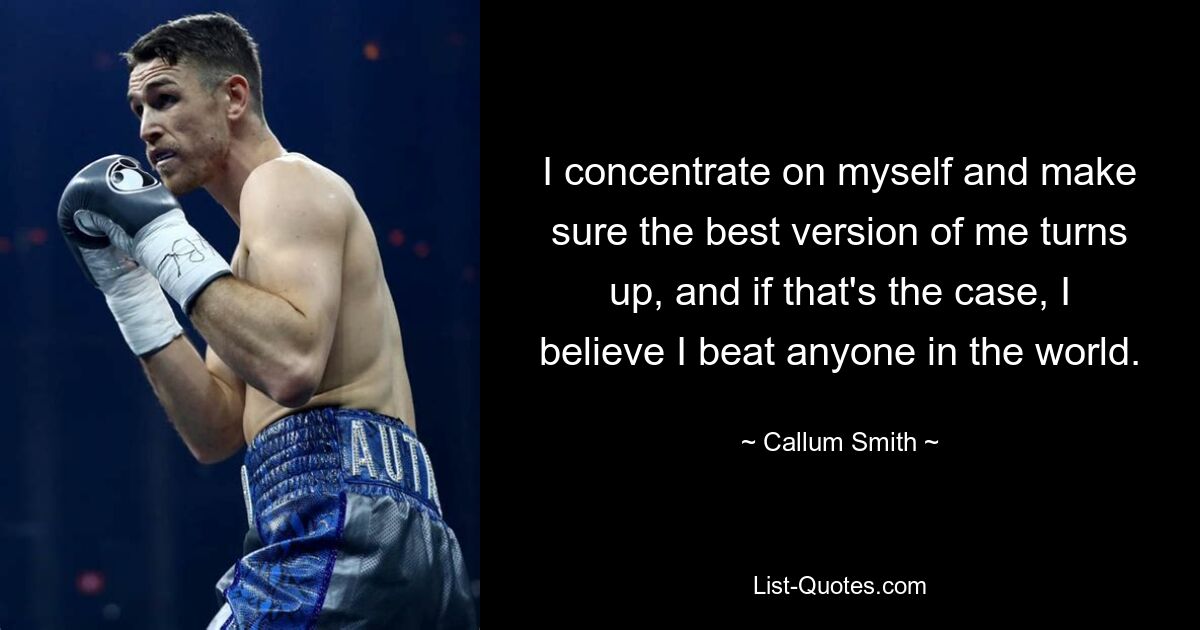 I concentrate on myself and make sure the best version of me turns up, and if that's the case, I believe I beat anyone in the world. — © Callum Smith