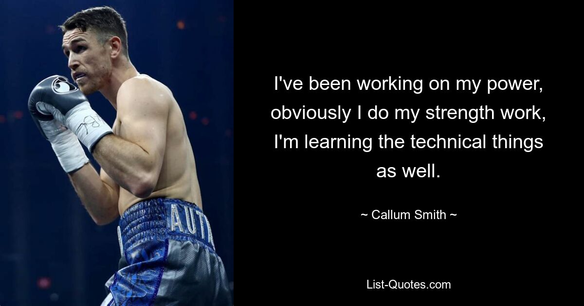 I've been working on my power, obviously I do my strength work, I'm learning the technical things as well. — © Callum Smith