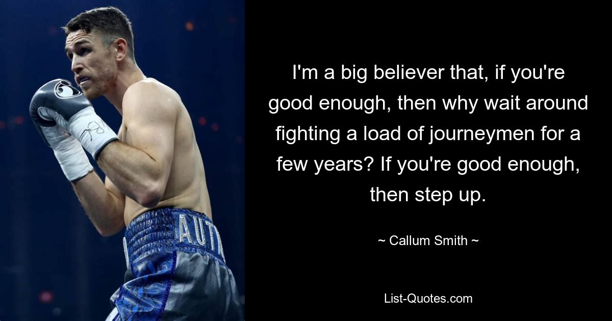 I'm a big believer that, if you're good enough, then why wait around fighting a load of journeymen for a few years? If you're good enough, then step up. — © Callum Smith