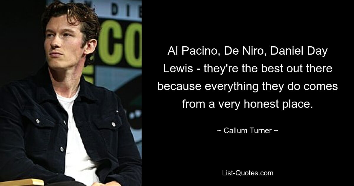 Al Pacino, De Niro, Daniel Day Lewis - they're the best out there because everything they do comes from a very honest place. — © Callum Turner