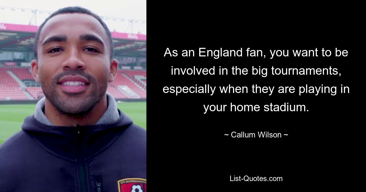 As an England fan, you want to be involved in the big tournaments, especially when they are playing in your home stadium. — © Callum Wilson