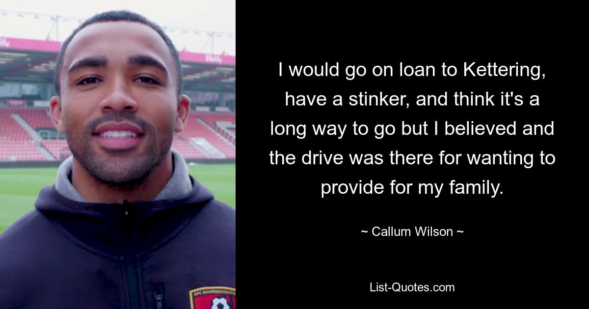 I would go on loan to Kettering, have a stinker, and think it's a long way to go but I believed and the drive was there for wanting to provide for my family. — © Callum Wilson