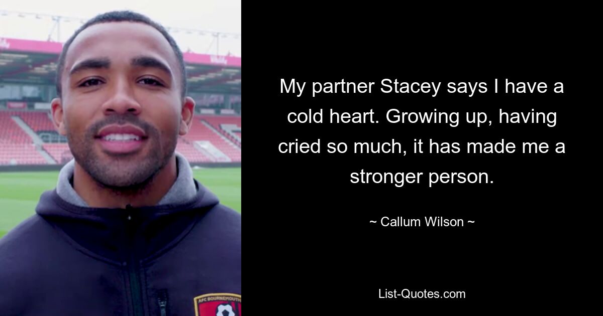 My partner Stacey says I have a cold heart. Growing up, having cried so much, it has made me a stronger person. — © Callum Wilson