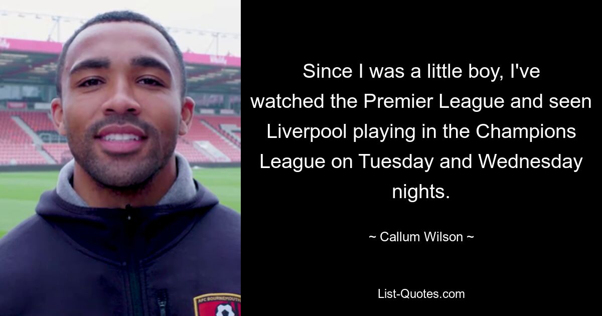 Since I was a little boy, I've watched the Premier League and seen Liverpool playing in the Champions League on Tuesday and Wednesday nights. — © Callum Wilson