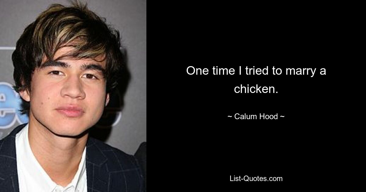 One time I tried to marry a chicken. — © Calum Hood