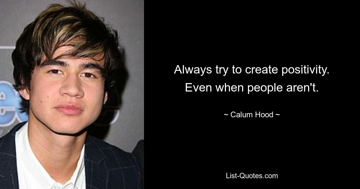 Always try to create positivity. Even when people aren't. — © Calum Hood