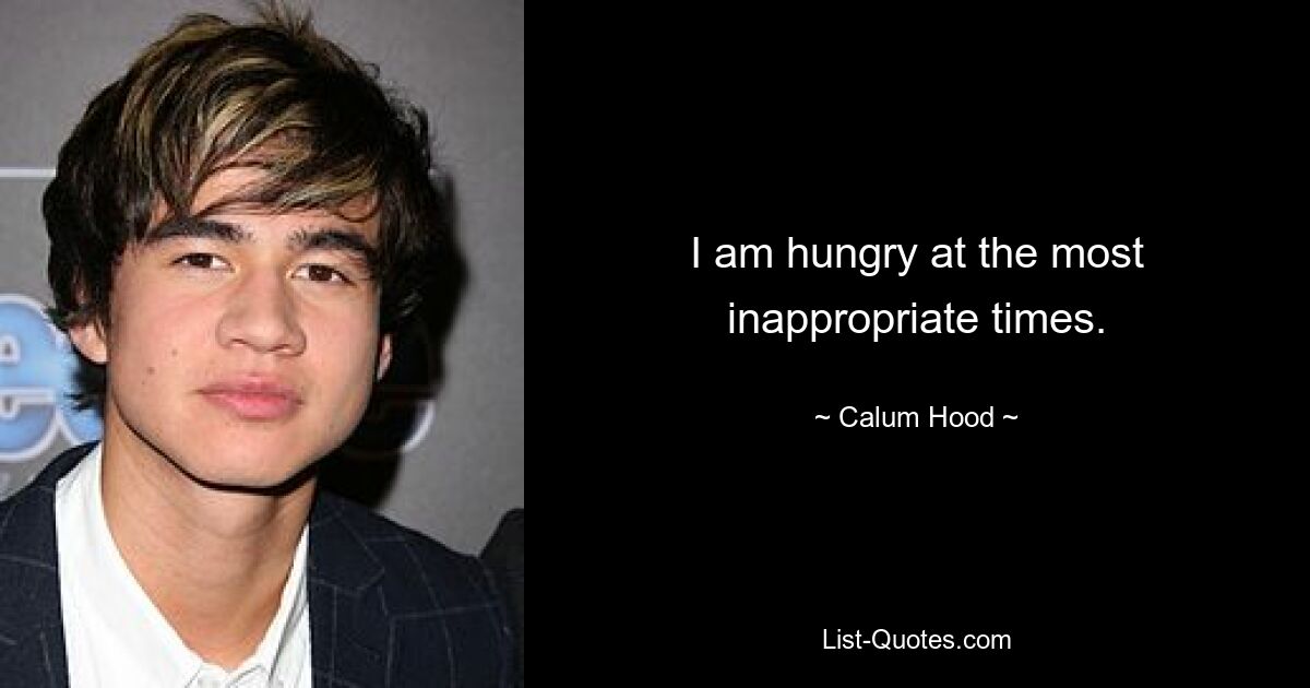 I am hungry at the most inappropriate times. — © Calum Hood