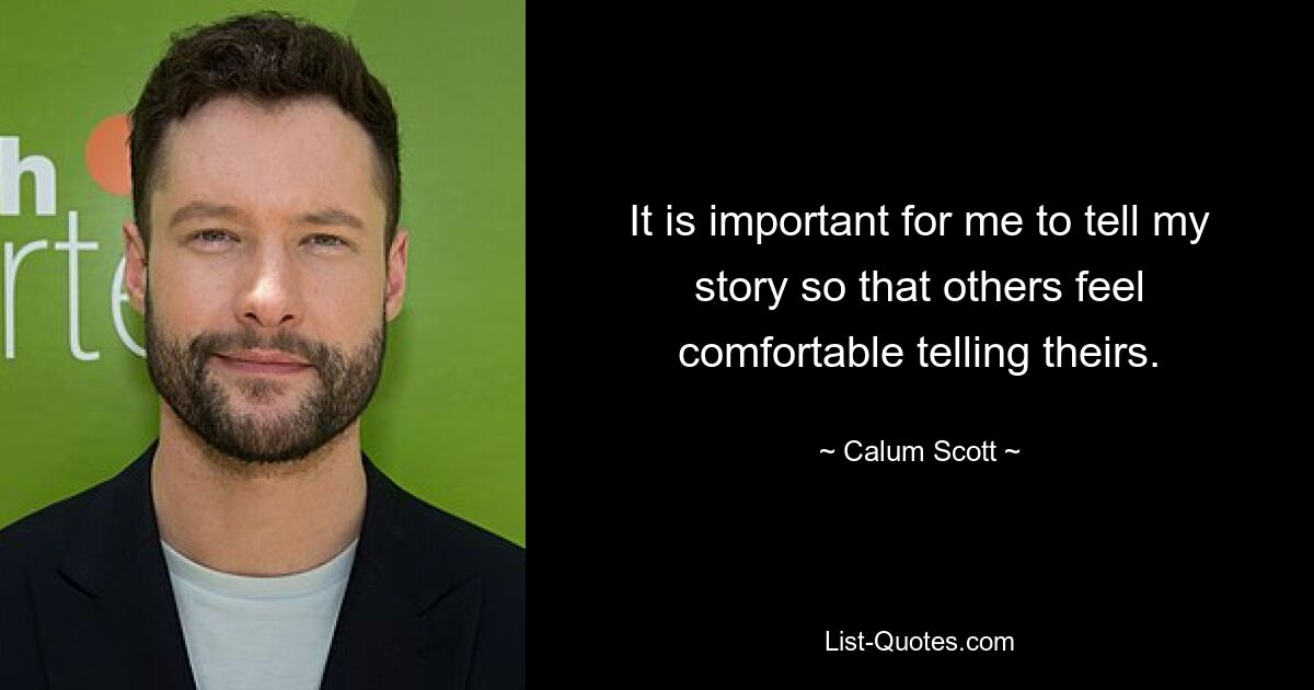 It is important for me to tell my story so that others feel comfortable telling theirs. — © Calum Scott