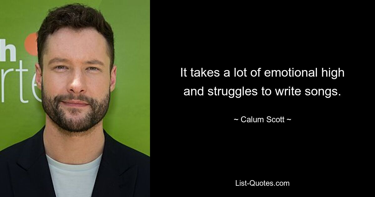 It takes a lot of emotional high and struggles to write songs. — © Calum Scott