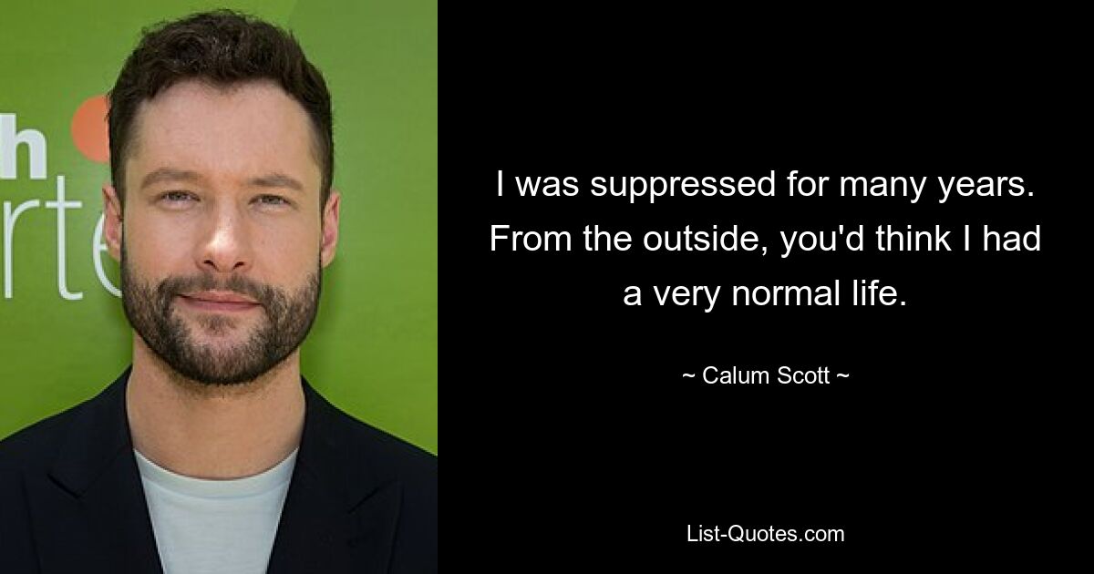 I was suppressed for many years. From the outside, you'd think I had a very normal life. — © Calum Scott