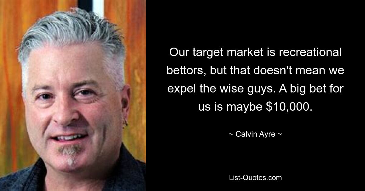 Our target market is recreational bettors, but that doesn't mean we expel the wise guys. A big bet for us is maybe $10,000. — © Calvin Ayre