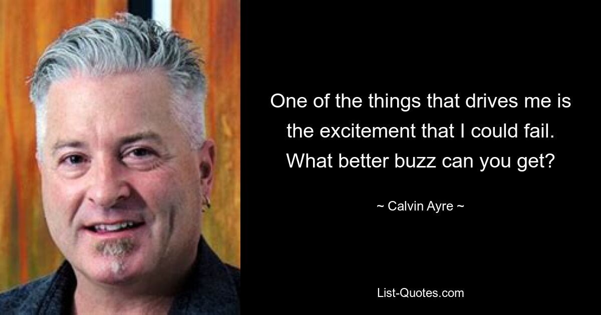 One of the things that drives me is the excitement that I could fail. What better buzz can you get? — © Calvin Ayre