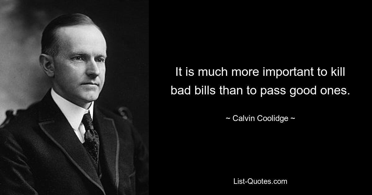 It is much more important to kill bad bills than to pass good ones. — © Calvin Coolidge