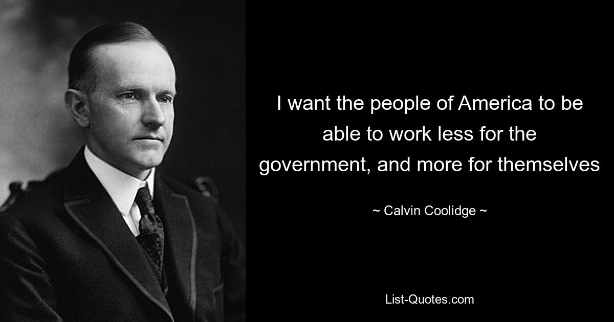 I want the people of America to be able to work less for the government, and more for themselves — © Calvin Coolidge