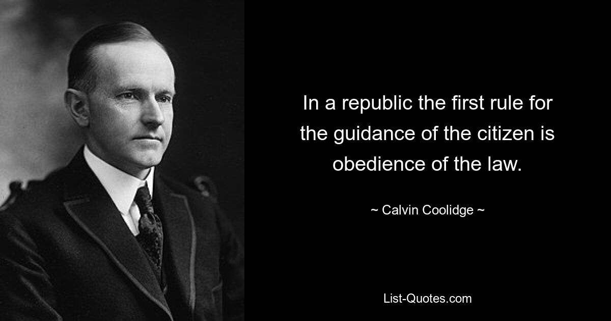 In a republic the first rule for the guidance of the citizen is obedience of the law. — © Calvin Coolidge