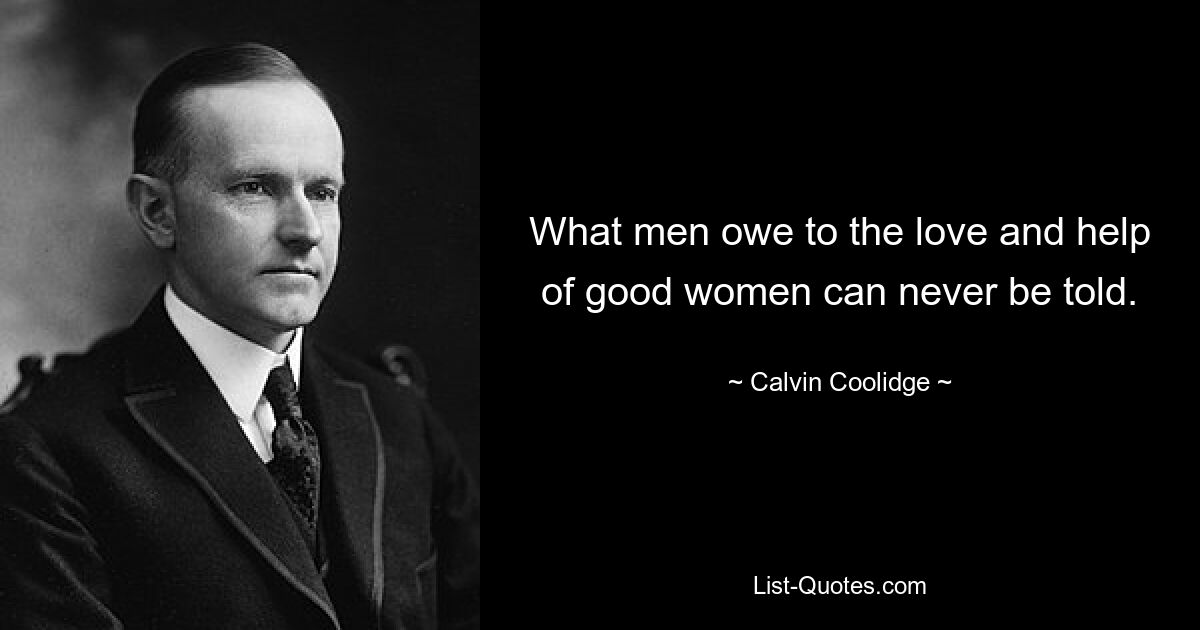 What men owe to the love and help of good women can never be told. — © Calvin Coolidge