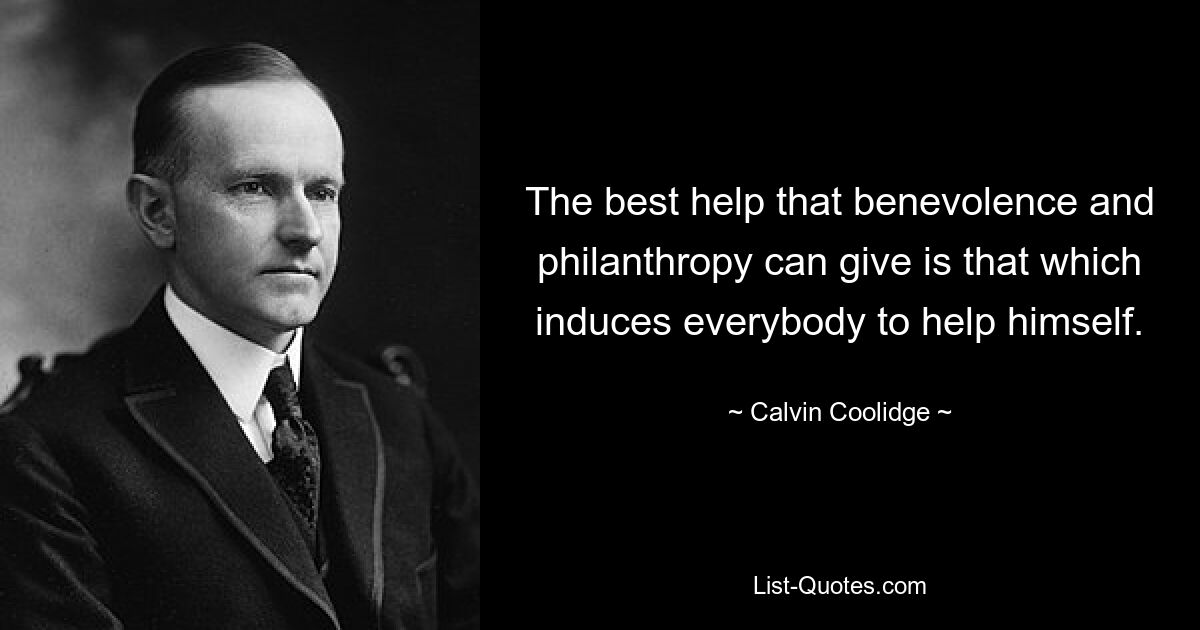 The best help that benevolence and philanthropy can give is that which induces everybody to help himself. — © Calvin Coolidge