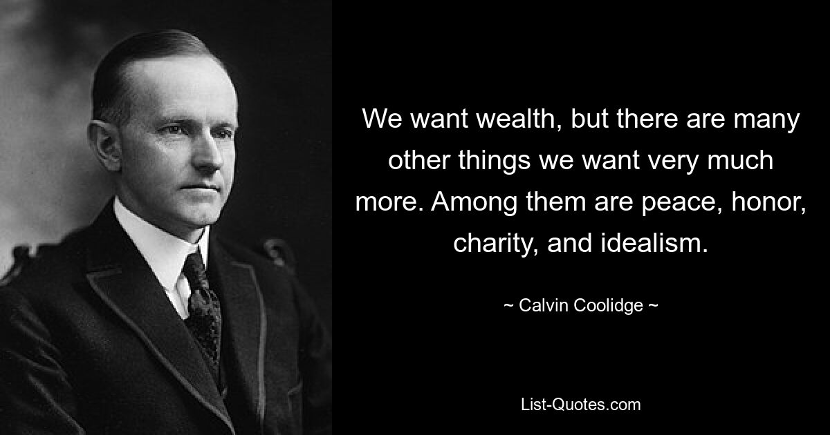 We want wealth, but there are many other things we want very much more. Among them are peace, honor, charity, and idealism. — © Calvin Coolidge