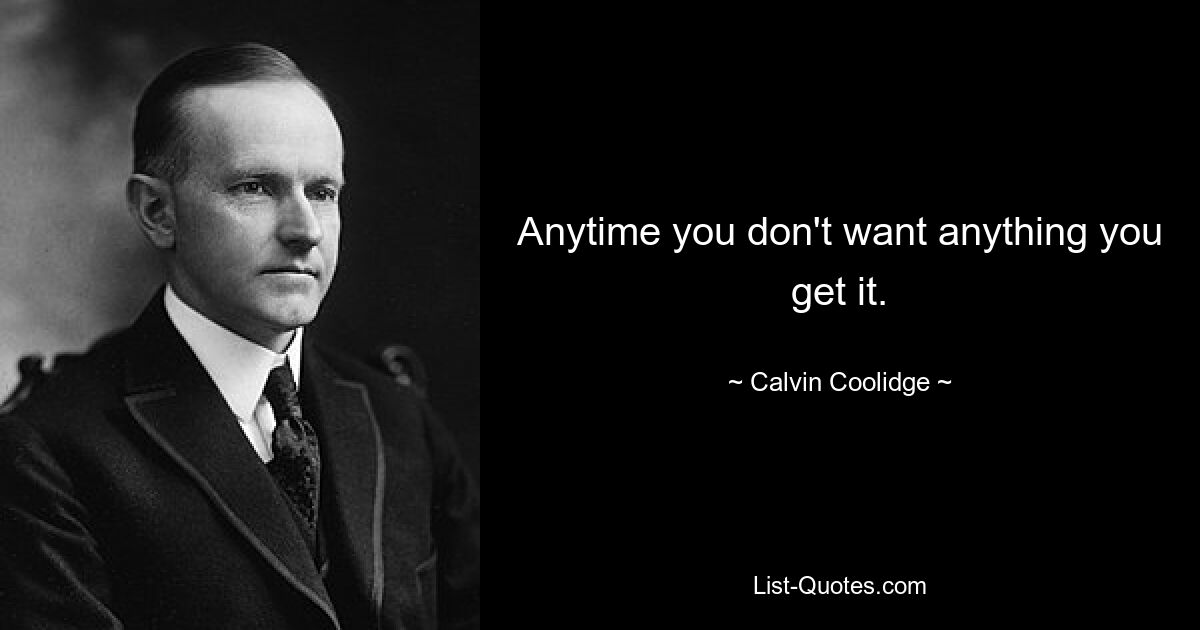 Anytime you don't want anything you get it. — © Calvin Coolidge