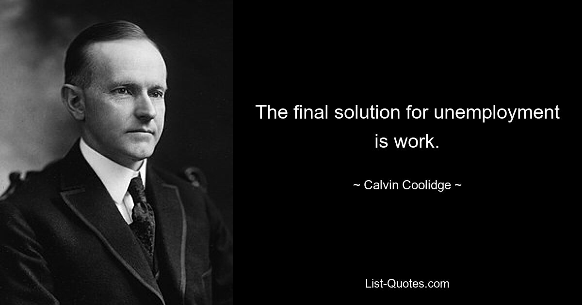 The final solution for unemployment is work. — © Calvin Coolidge