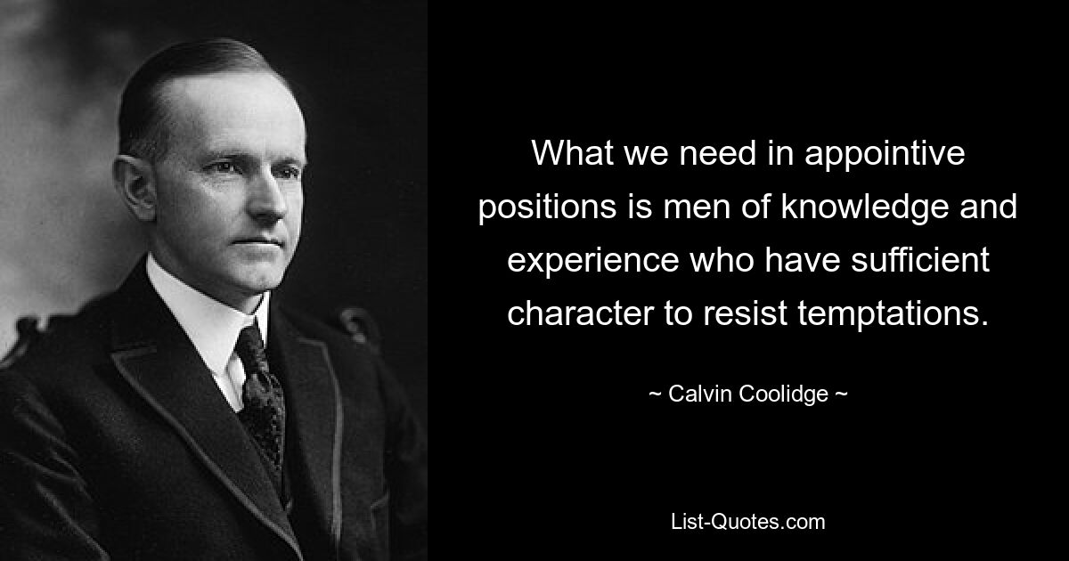 What we need in appointive positions is men of knowledge and experience who have sufficient character to resist temptations. — © Calvin Coolidge