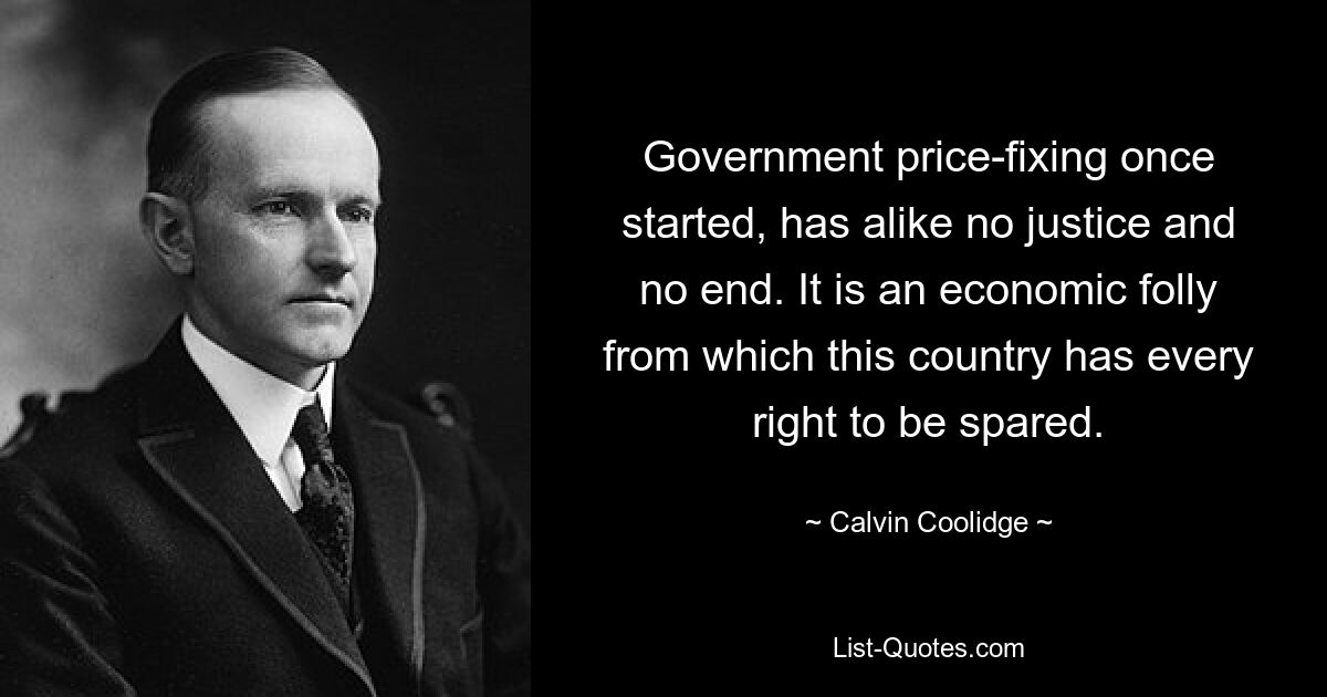 Government price-fixing once started, has alike no justice and no end. It is an economic folly from which this country has every right to be spared. — © Calvin Coolidge