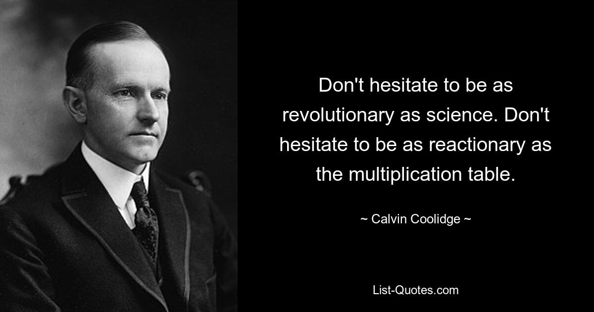 Don't hesitate to be as revolutionary as science. Don't hesitate to be as reactionary as the multiplication table. — © Calvin Coolidge