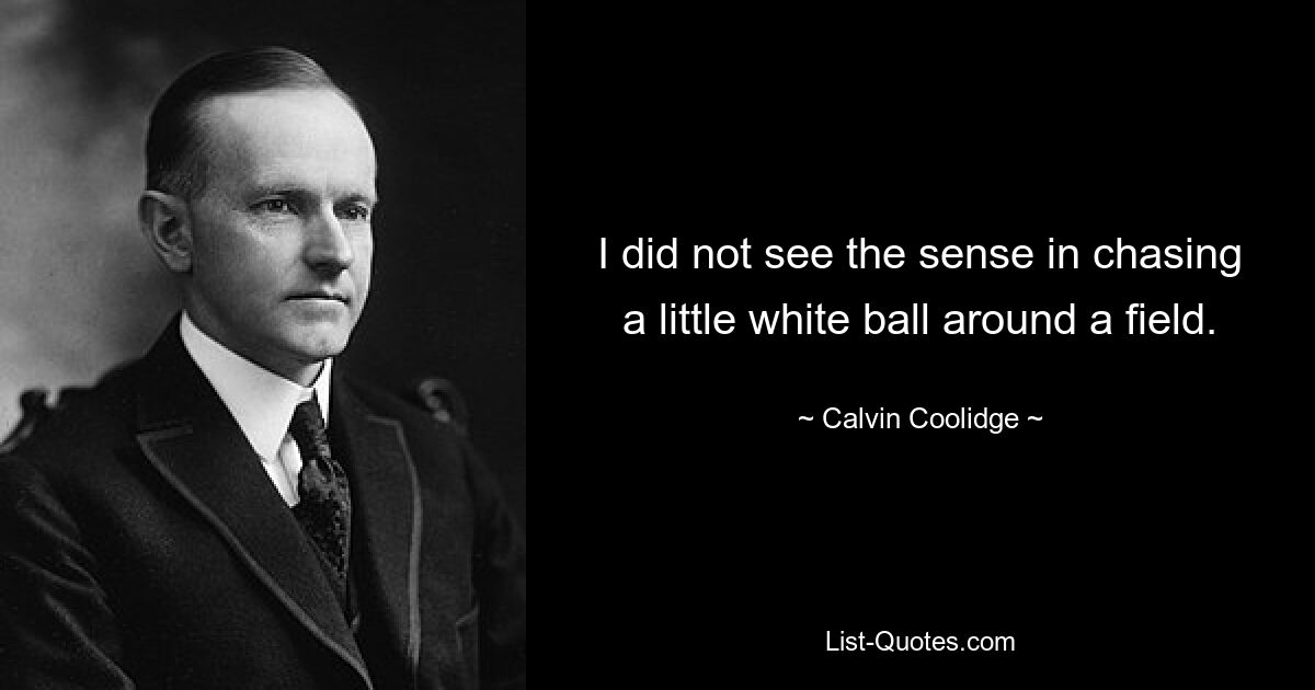 I did not see the sense in chasing a little white ball around a field. — © Calvin Coolidge