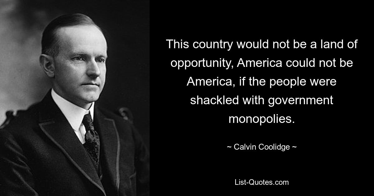 This country would not be a land of opportunity, America could not be America, if the people were shackled with government monopolies. — © Calvin Coolidge