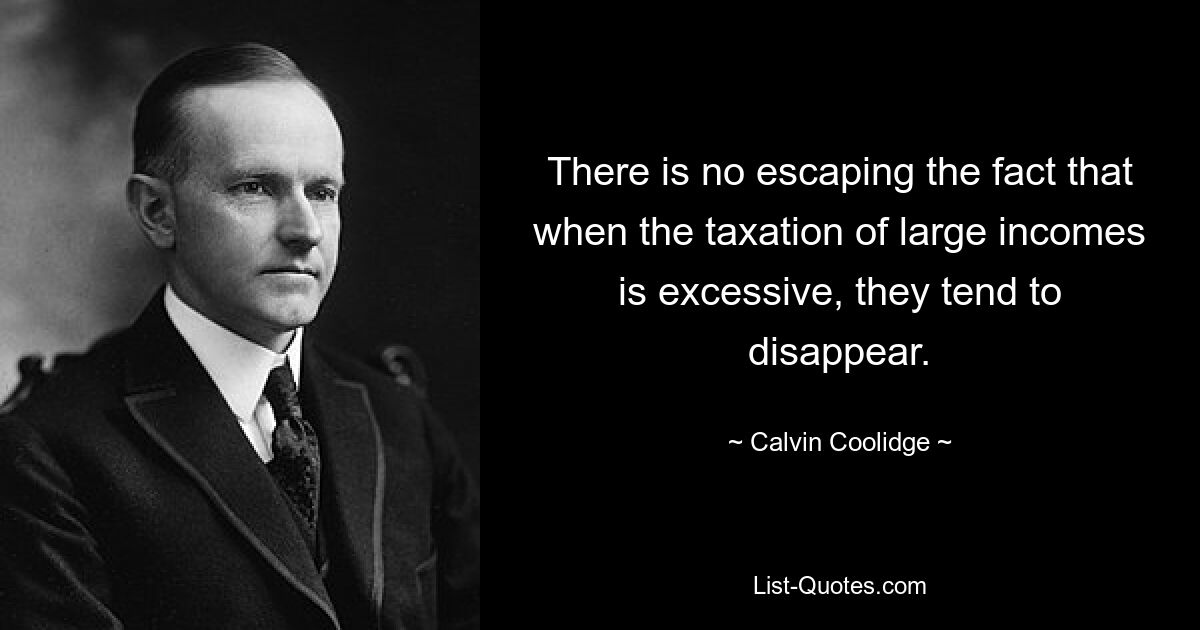 There is no escaping the fact that when the taxation of large incomes is excessive, they tend to disappear. — © Calvin Coolidge