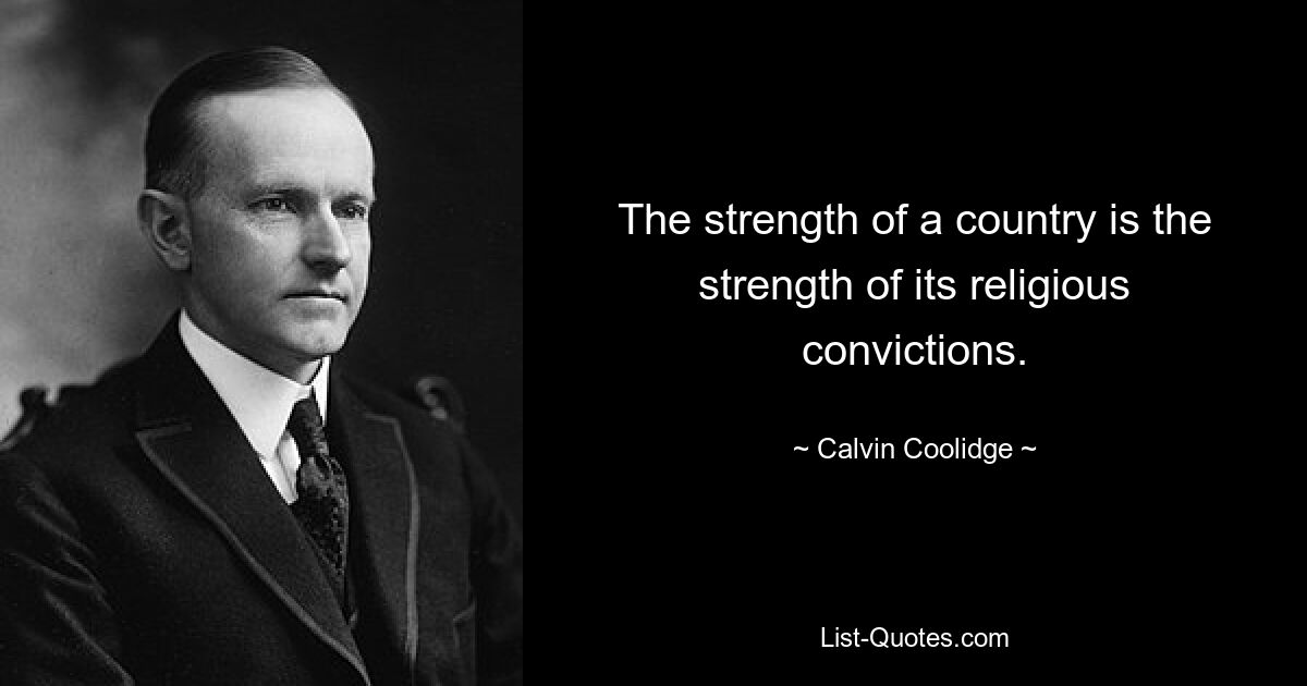 The strength of a country is the strength of its religious convictions. — © Calvin Coolidge