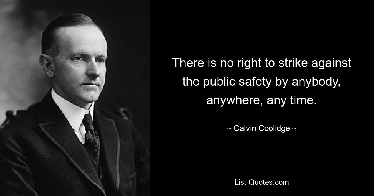 There is no right to strike against the public safety by anybody, anywhere, any time. — © Calvin Coolidge