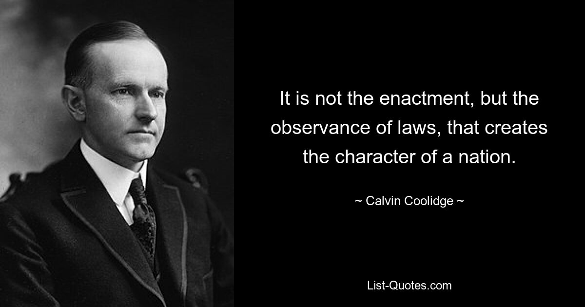 It is not the enactment, but the observance of laws, that creates the character of a nation. — © Calvin Coolidge