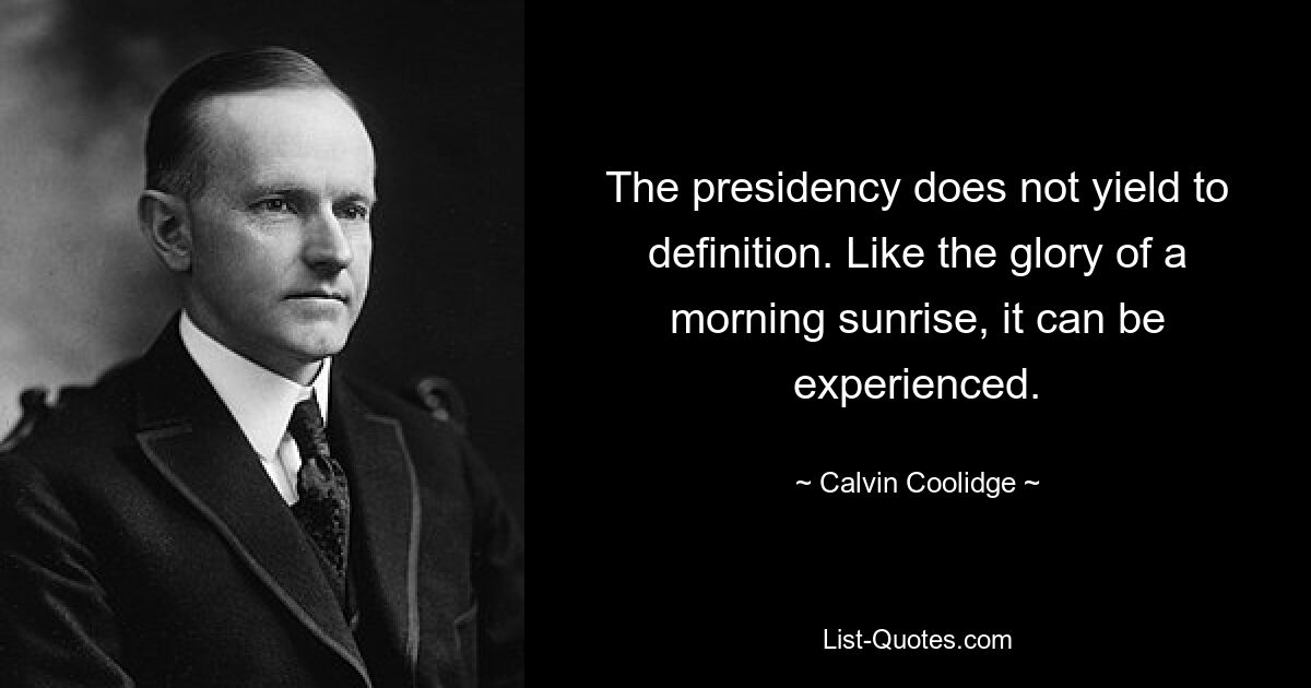 The presidency does not yield to definition. Like the glory of a morning sunrise, it can be experienced. — © Calvin Coolidge