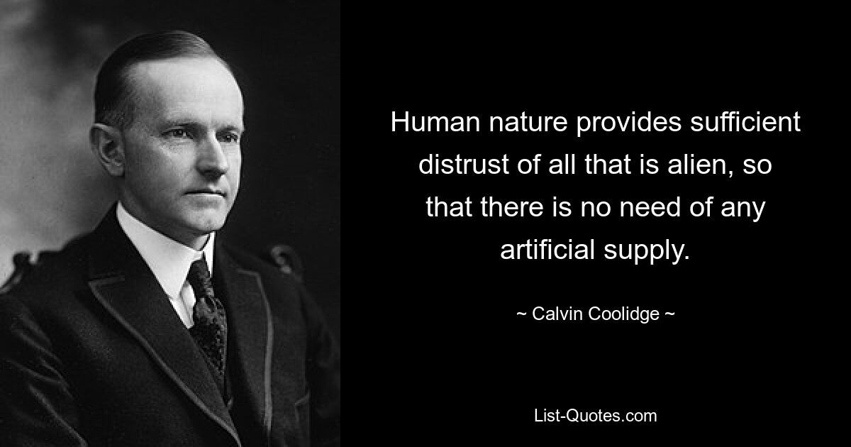 Human nature provides sufficient distrust of all that is alien, so that there is no need of any artificial supply. — © Calvin Coolidge