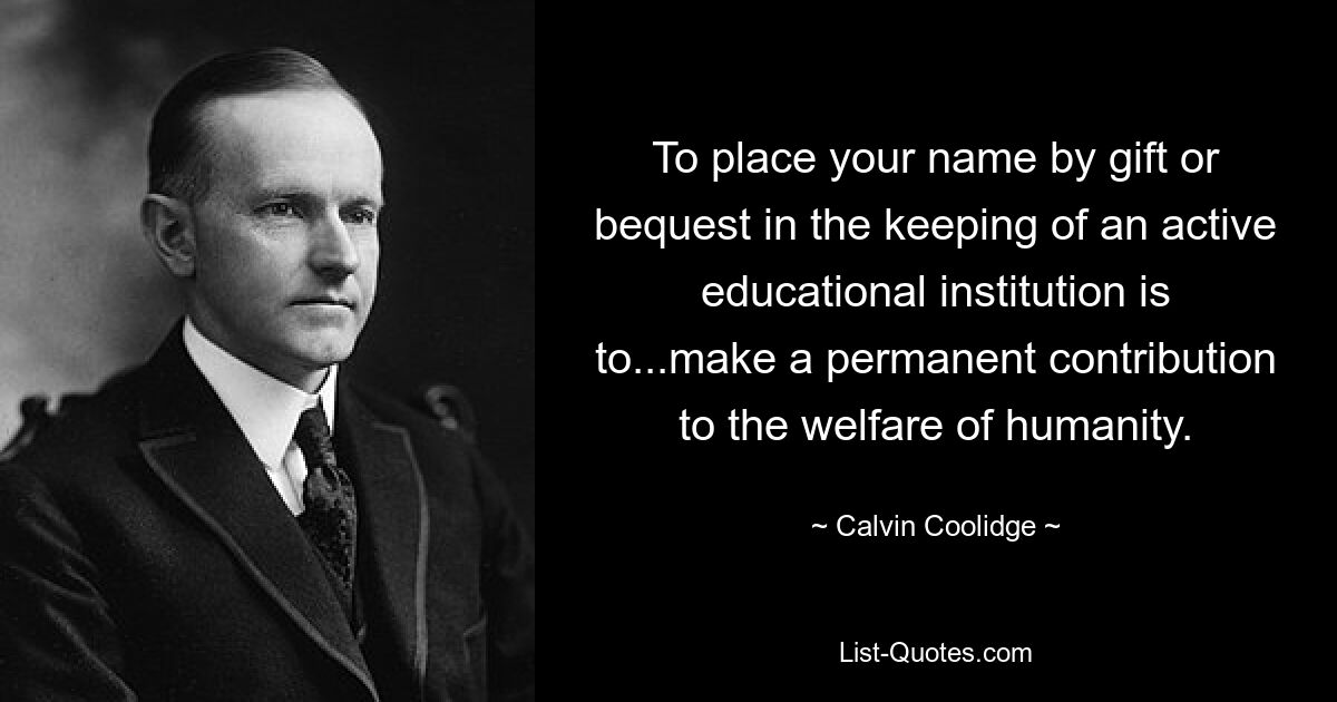 To place your name by gift or bequest in the keeping of an active educational institution is to...make a permanent contribution to the welfare of humanity. — © Calvin Coolidge