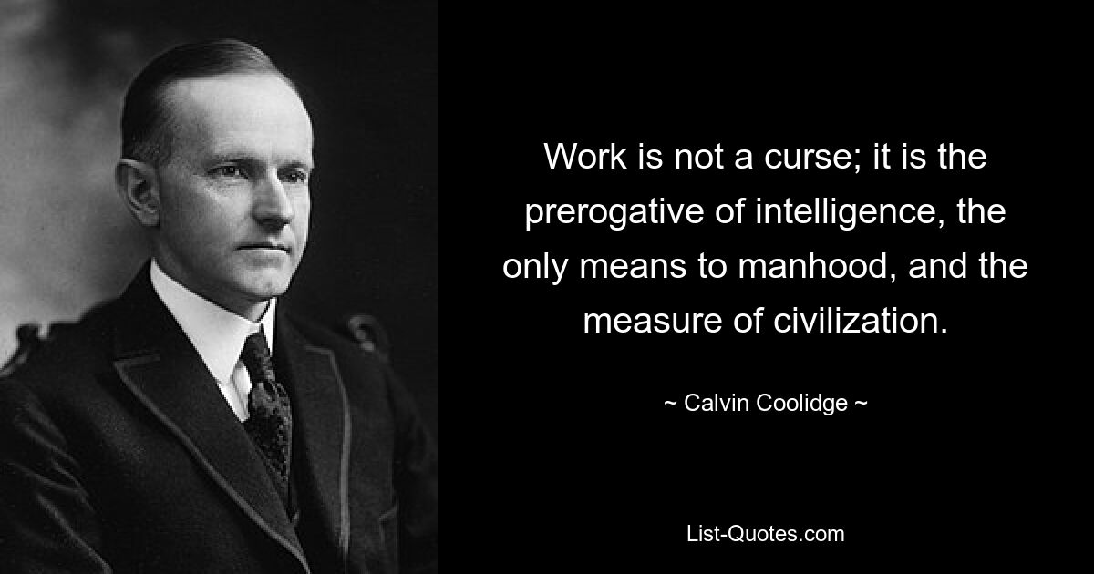 Work is not a curse; it is the prerogative of intelligence, the only means to manhood, and the measure of civilization. — © Calvin Coolidge