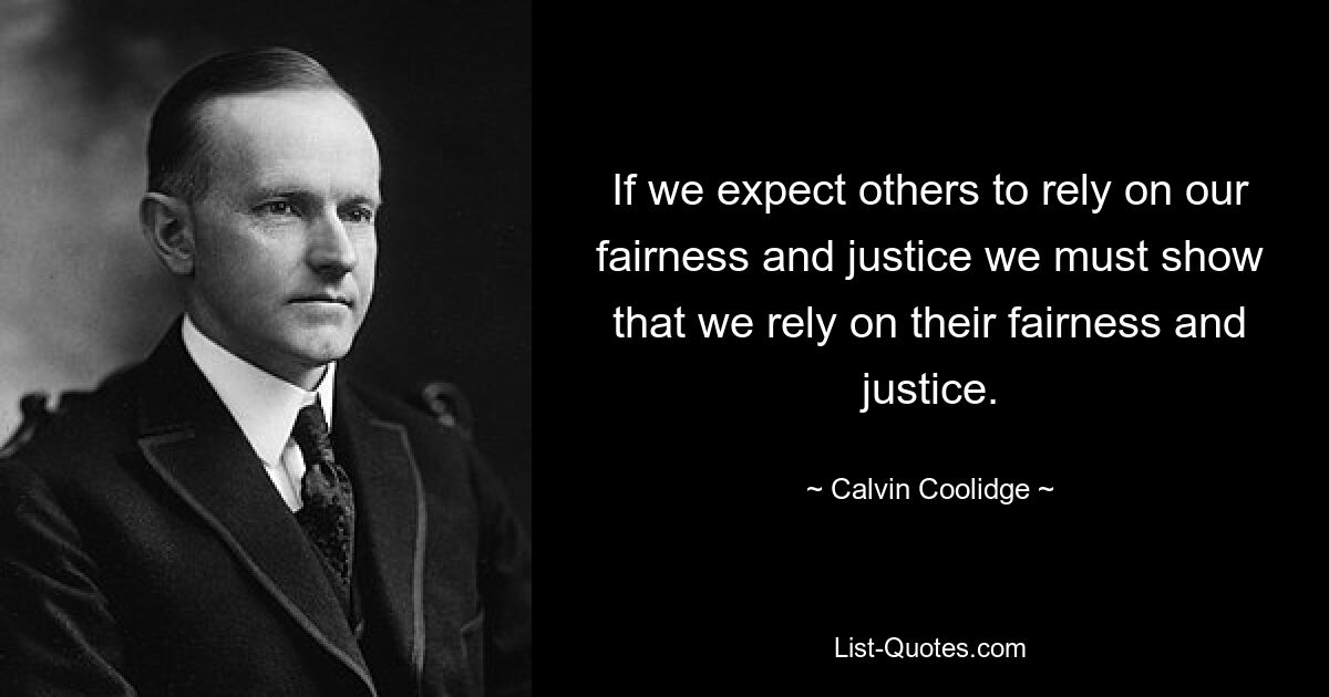 If we expect others to rely on our fairness and justice we must show that we rely on their fairness and justice. — © Calvin Coolidge