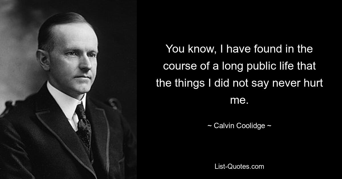 You know, I have found in the course of a long public life that the things I did not say never hurt me. — © Calvin Coolidge