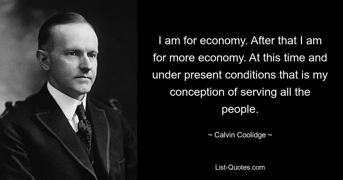 I am for economy. After that I am for more economy. At this time and under present conditions that is my conception of serving all the people. — © Calvin Coolidge